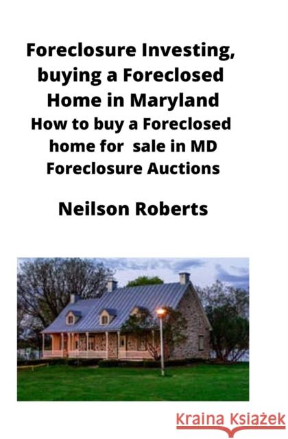Foreclosure Investing, buying a Foreclosed Home in Maryland: How to buy a Foreclosed home for sale in MD Foreclosure Auctions Neilson Roberts 9781951929268 Mahoneyproducts