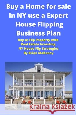 Buy a Home for sale in NY use a Expert House Flipping Business Plan: Buy to Flip Property with Real Estate Investing NY House Flip Strategies Brian Mahoney 9781951929725 Mahoneyproducts