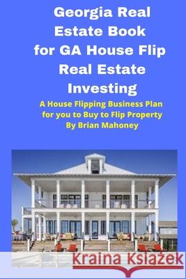 Georgia Real Estate Book for GA House Flip Real Estate Investing: A House Flipping Business Plan for you to Buy to Flip Property Brian Mahoney 9781951929732 Mahoneyproducts