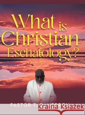 What Is Christian Eschatology? Pastor T. D. Herron 9781951932794 Legaia Books Online Inc