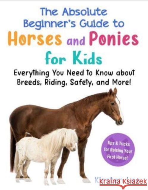 The Absolute Beginner's Guide to Horses and Ponies for Kids: Everything You Need to Know about Breeds, Riding, Safety, and More! Kirsten Lee 9781951934408