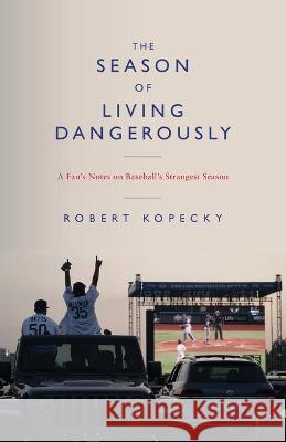 The Season of Living Dangerously: A Fan's Notes on Baseball's Strangest Season Robert Kopecky 9781951937980