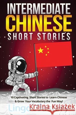 Intermediate Chinese Short Stories: 10 Captivating Short Stories to Learn Chinese & Grow Your Vocabulary the Fun Way! Lingo Mastery 9781951949143 Lingo Mastery