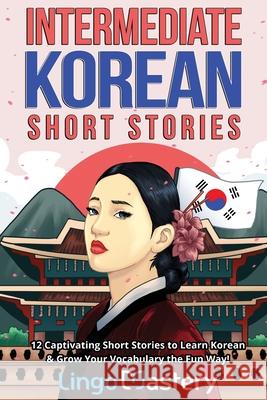 Intermediate Korean Short Stories: 12 Captivating Short Stories to Learn Korean & Grow Your Vocabulary the Fun Way! Lingo Mastery 9781951949426 Lingo Mastery