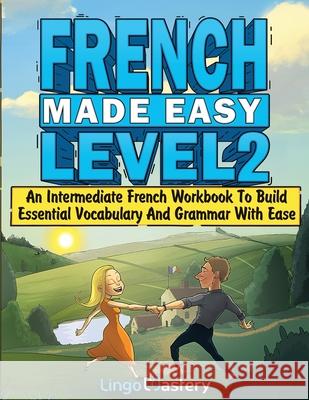 French Made Easy Level 2: An Intermediate French Workbook To Build Essential Vocabulary And Grammar With Ease (French Audio Lessons Included) Lingo Mastery 9781951949891
