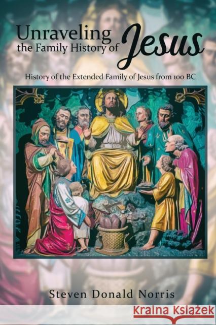 Unraveling the Family History of Jesus: History of the Extended Family of Jesus from 100 BC Steven Donald Norris 9781951961503