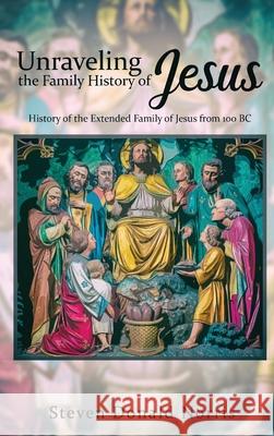 Unraveling the Family History of Jesus: History of the Extended Family of Jesus from 100 BC Steven Donald Norris 9781951961527