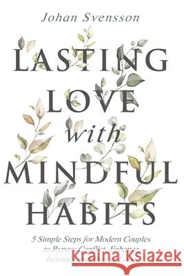 Lasting Love with Mindful Habits: 5 Simple Steps for Modern Couples to Bypass Conflict, Enhance Intimacy and Stay In Love Johan Svensson 9781951976019