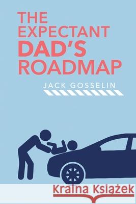 The New Expectant Dad's Roadmap: From Dude to New Father and How to Be Prepared for the Next 9 Months and After Jack Gosselin 9781951976026