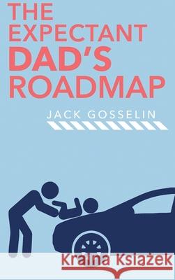 The New Expectant Dad's Roadmap: From Dude to New Father and How to Be Prepared for the Next 9 Months and After Jack Gosselin 9781951976033