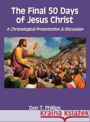 The Final 50 Days of Jesus Christ: A Chronological Presentation and Discussion Don T. Phillips 9781951985110 Virtualbookworm.com Publishing