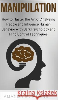 Manipulation: How to Master the Art of Analyzing People and Influence Human Behavior with Dark Psychology and Mind Control Technique Amanda M. Myers 9781951994099 Jacob Zelazny