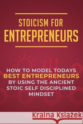 Stoicism for Entrepreneurs: How to Model Todays Best Entrepreneurs by Using the Ancient Stoic Self Disciplined Mindset Joel E. Winston 9781951999148 Business Leadership Platform