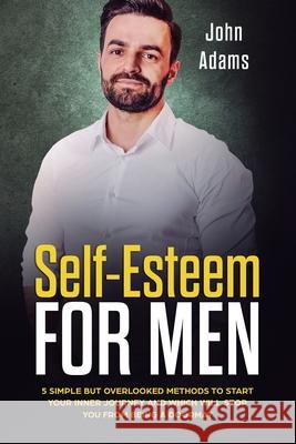 Self Esteem for Men: 5 Simple But Overlooked Methods to Start an Inner Journey and Which Will Stop You Being a Doormat Adams, John 9781951999223