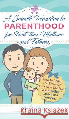 Smooth Transition to Parenthood for First Time Mothers and Fathers: How to Adapt and Embrace your New Life as a Parent without Stress and Worries Harley Carr 9781951999506 Parenting by Harley Carr