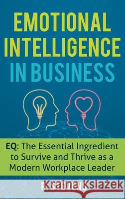 Emotional Intelligence in Business: EQ: The Essential Ingredient to Survive and Thrive as a Modern Workplace Leader R. Stevens 9781951999551 Business Leadership Platform