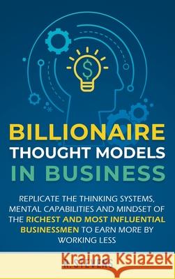 Billionaire Thought Models in Business: Replicate the thinking systems, mental capabilities and mindset of the Richest and Most Influential Businessme R. Stevens 9781951999575 Business Leadership Platform