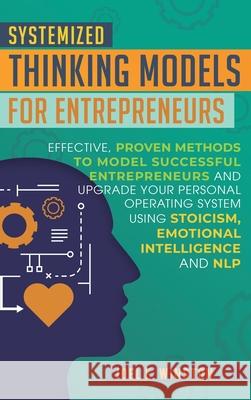 Systemized Thinking Models for Entrepreneurs: Effective, proven methods to model successful entrepreneurs and upgrade your Personal Operating System u Joel E. Winston 9781951999643 Business Leadership Platform