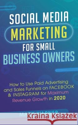 Social Media Marketing for Small Business Owners: How to Use Paid Advertising and Sales Funnels on Facebook & Instagram for Maximum Revenue Growth in Mark Warner 9781951999780 Business Leadership Platform