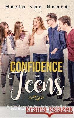 Confidence for Teens: Stop Doubting and Stop Stress by Becoming Confident Using These 3 Simple and Effective Techniques Maria Van Noord 9781951999827 Help Yourself by Maria Van Noord