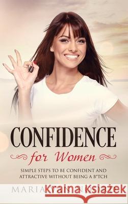 Confidence for Women: Simple Steps to be Confident and Attractive without Being a B*tch Maria Van Noord 9781951999834 Help Yourself by Maria Van Noord