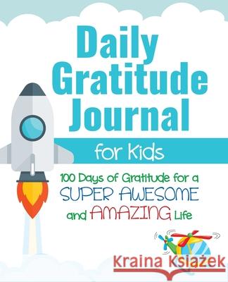 Daily Gratitude Journal for Kids: 100 Days of Gratitude for a Super Awesome and Amazing Life Gratitude Daily 9781952016110 Creative Ideas Publishing