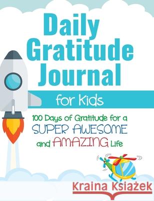 Daily Gratitude Journal for Kids: 100 Days of Gratitude for a Super Awesome and Amazing Life Gratitude Daily 9781952016141 Creative Ideas Publishing