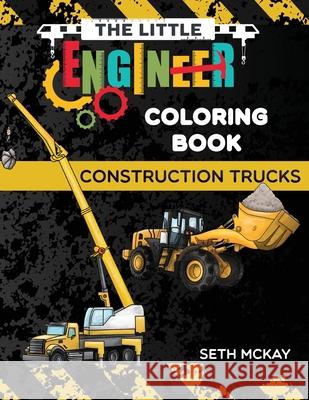 The Little Engineer Coloring Book - Construction Trucks: Fun and Educational Construction Truck Coloring Book for Preschool and Elementary Children Seth McKay 9781952016196 Creative Ideas Publishing