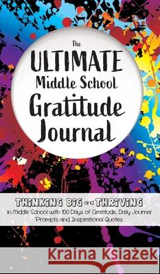 The Ultimate Middle School Gratitude Journal: Thinking Big and Thriving in Middle School with 100 Days of Gratitude, Daily Journal Prompts and Inspira Gratitude Daily 9781952016226 Creative Ideas Publishing