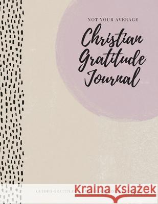 Not Your Average Christian Gratitude Journal: Guided Gratitude + Faith Equipping Resources (Daily Devotional, Gratitude and Prayer Journal for Women) Gratitude Daily 9781952016325 Creative Ideas Publishing