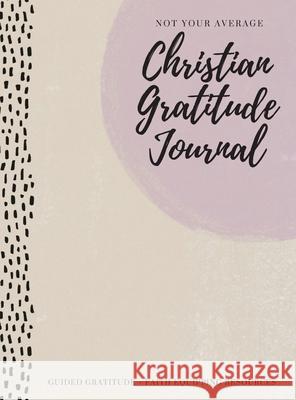 Not Your Average Christian Gratitude Journal: Guided Gratitude + Faith Equipping Resources (Daily Devotional, Gratitude and Prayer Journal for Women) Gratitude Daily 9781952016349 Creative Ideas Publishing