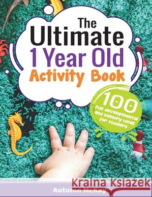 The Ultimate 1 Year Old Activity Book: 100 Fun Developmental and Sensory Ideas for Toddlers Autumn McKay 9781952016431 Creative Ideas Publishing