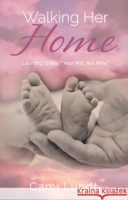Walking Her Home: Learning to Say, “Your Will, Not Mine” Cami Lundt 9781952025884 Carpenter's Son Publishing