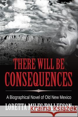 There Will Be Consequences: A Biographical Novel of Old New Mexico Loretta Miles Tollefson 9781952026058 Loretta M. Tollefson