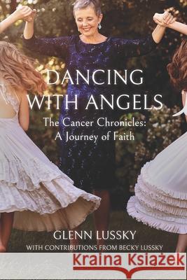 Dancing with Angels: The Cancer Chronicles: A Journey of Faith Becky Lussky Glenn Lussky 9781952037016 Skrive Publications