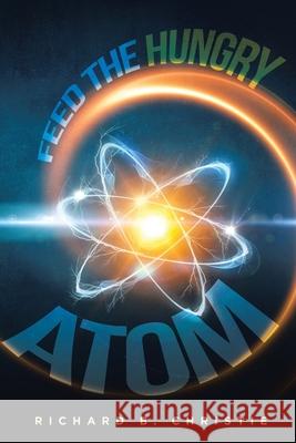 Feed the Hungry Atom Richard B. Christie 9781952062124 Richard B. Christie Books