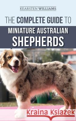 The Complete Guide to Miniature Australian Shepherds: Finding, Caring For, Training, Feeding, Socializing, and Loving Your New Mini Aussie Puppy Kearsten Williams, Dylan Tatum 9781952069246 LP Media Inc.