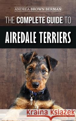 The Complete Guide to Airedale Terriers: Choosing, Training, Feeding, and Loving your new Airedale Terrier Puppy Andrea Brown Berman 9781952069390