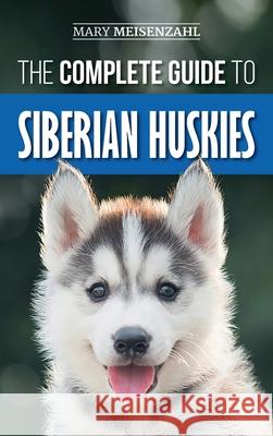 The Complete Guide to Siberian Huskies: Finding, Preparing For, Training, Exercising, Feeding, Grooming, and Loving your new Husky Puppy Mary Meisenzahl 9781952069413 LP Media Inc.