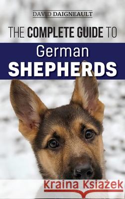 The Complete Guide to German Shepherds: Selecting, Training, Feeding, Exercising, and Loving your new German Shepherd David Daigneault 9781952069475 LP Media Inc.