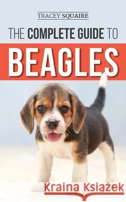 The Complete Guide to Beagles: Choosing, Housebreaking, Training, Feeding, and Loving Your New Beagle Puppy Tracey Squaire 9781952069482 LP Media Inc.