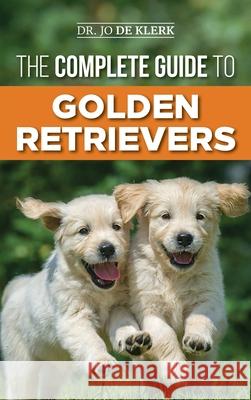 The Complete Guide to Golden Retrievers: Finding, Raising, Training, and Loving Your Golden Retriever Puppy Joanna d 9781952069499 LP Media Inc.