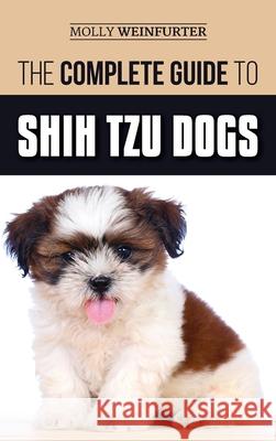 The Complete Guide to Shih Tzu Dogs: Learn Everything You Need to Know in Order to Prepare For, Find, Love, and Successfully Raise Your New Shih Tzu Puppy Molly Weinfurter 9781952069505 LP Media Inc.