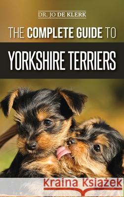 The Complete Guide to Yorkshire Terriers: Learn Everything about How to Find, Train, Raise, Feed, Groom, and Love your new Yorkie Puppy Joanna de Klerk 9781952069512 LP Media Inc.
