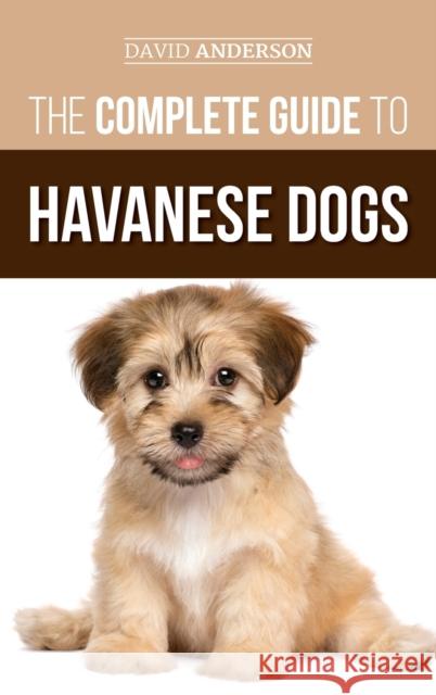 The Complete Guide to Havanese Dogs: Everything You Need To Know To Successfully Find, Raise, Train, and Love Your New Havanese Puppy David Anderson 9781952069543