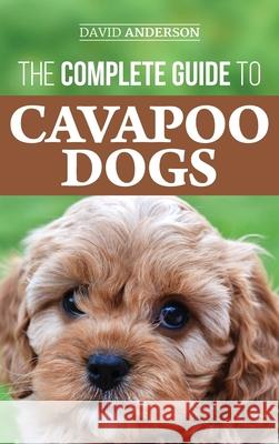 The Complete Guide to Cavapoo Dogs: Everything you need to know to successfully raise and train your new Cavapoo puppy David Anderson 9781952069635 LP Media Inc.