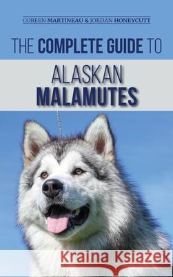 The Complete Guide to Alaskan Malamutes: Finding, Training, Properly Exercising, Grooming, and Raising a Happy and Healthy Alaskan Malamute Puppy Coreen Martineau, Jordan Honeycutt 9781952069710 LP Media Inc.