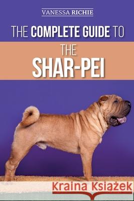 The Complete Guide to the Shar-Pei: Preparing For, Finding, Training, Socializing, Feeding, and Loving Your New Shar-Pei Puppy Vanessa Richie 9781952069758 LP Media Inc