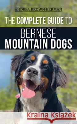 The Complete Guide to Bernese Mountain Dogs: Selecting, Preparing For, Training, Feeding, Socializing, and Loving Your New Berner Puppy Andrea Berman 9781952069796 LP Media Inc.