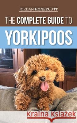 The Complete Guide to Yorkipoos: Choosing, Preparing For, Raising, Training, Feeding, and Loving Your New Yorkipoo Puppy Jordan Honeycutt 9781952069888 LP Media Inc.
